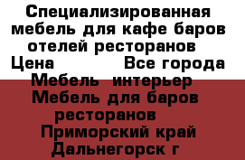 Специализированная мебель для кафе,баров,отелей,ресторанов › Цена ­ 5 000 - Все города Мебель, интерьер » Мебель для баров, ресторанов   . Приморский край,Дальнегорск г.